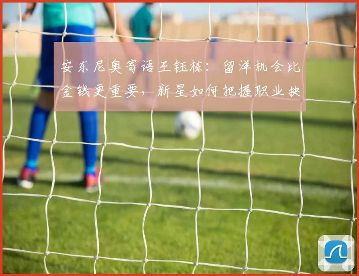 安东尼奥寄语王钰栋：留洋机会比金钱更重要，新星如何把握职业抉择