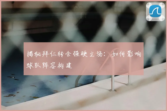 揭秘拜仁转会强硬立场：如何影响球队阵容构建