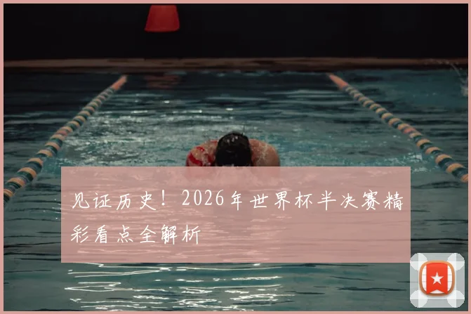 见证历史!2026年世界杯半决赛精彩看点全解析