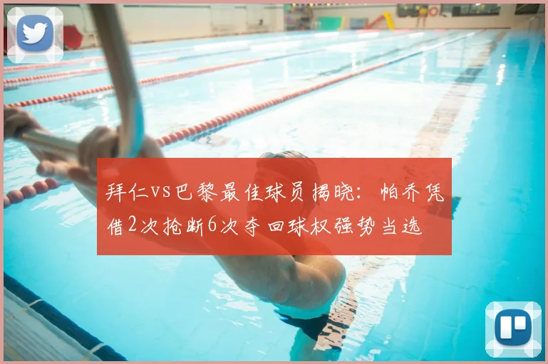 拜仁vs巴黎最佳球员揭晓:帕乔凭借2次抢断6次夺回球权强势当选
