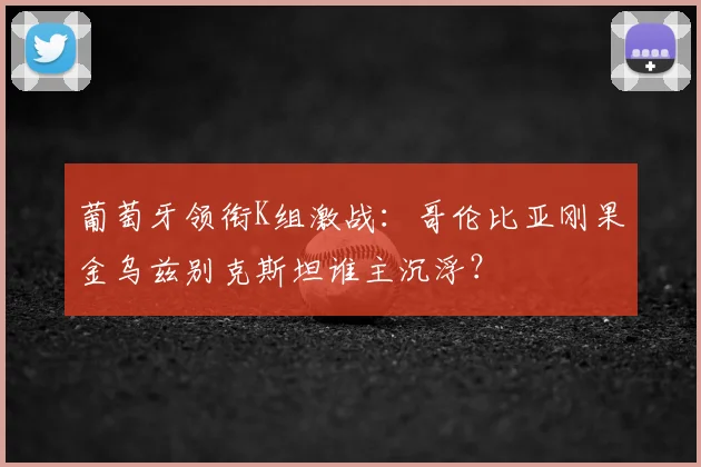 葡萄牙领衔K组激战：哥伦比亚刚果金乌兹别克斯坦谁主沉浮？