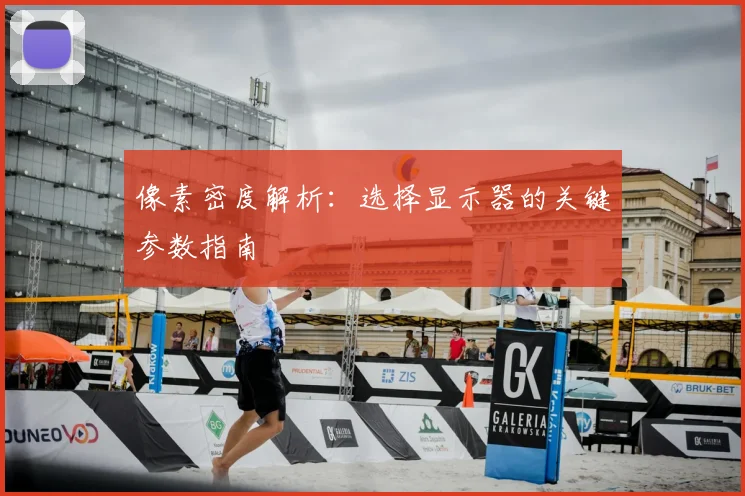 像素密度解析：选择显示器的关键参数指南