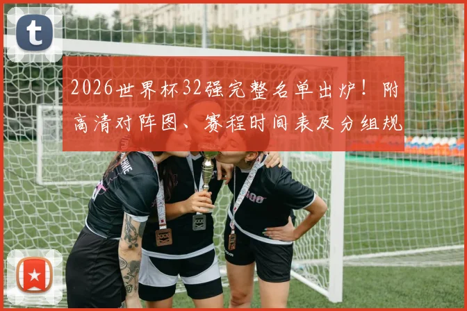 2026世界杯32强完整名单出炉!附高清对阵图、赛程时间表及分组规则详解