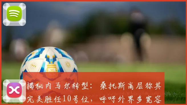 揭秘内马尔转型:桑托斯高层称其完美胜任10号位,呼吁外界多宽容