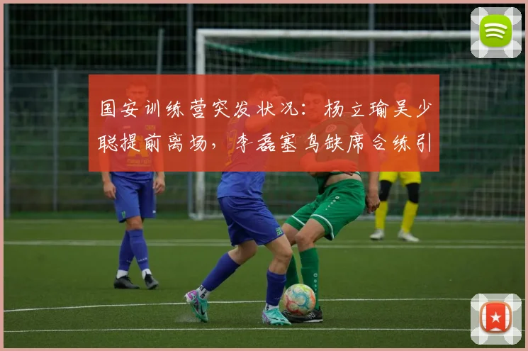 国安训练营突发状况:杨立瑜吴少聪提前离场,李磊塞鸟缺席合练引关注