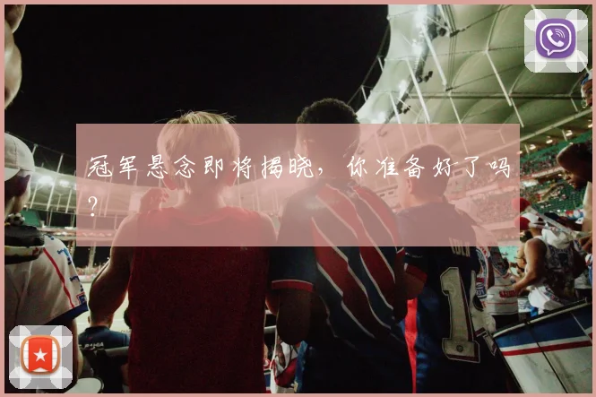 冠军悬念即将揭晓,你准备好了吗?