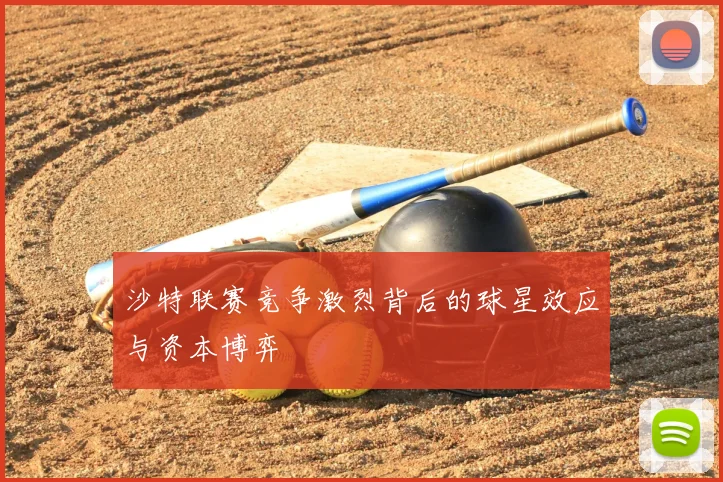 沙特联赛竞争激烈背后的球星效应与资本博弈