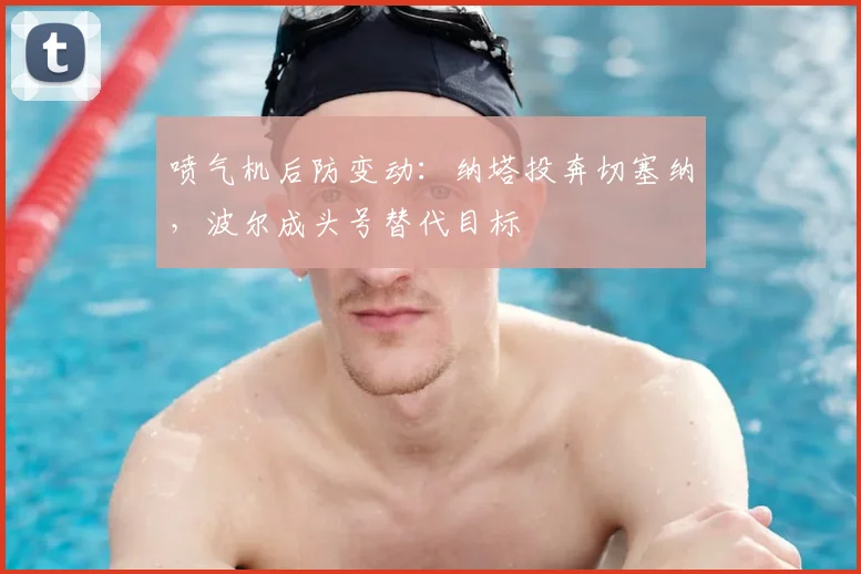 喷气机后防变动：纳塔投奔切塞纳，波尔成头号替代目标