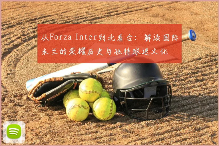 从Forza Inter到北看台:解读国际米兰的荣耀历史与独特球迷文化