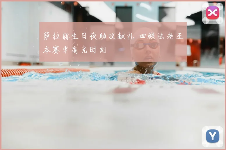 萨拉赫生日夜助攻献礼 回顾法老王本赛季高光时刻