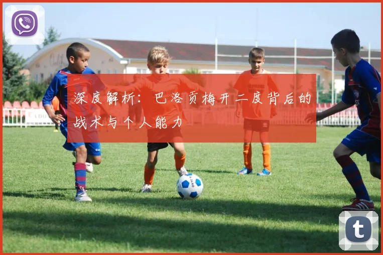 深度解析：巴洛贡梅开二度背后的战术与个人能力