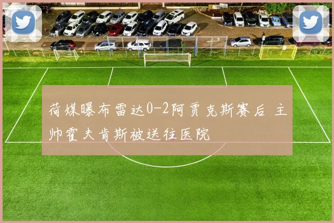 荷媒曝布雷达0-2阿贾克斯赛后 主帅霍夫肯斯被送往医院