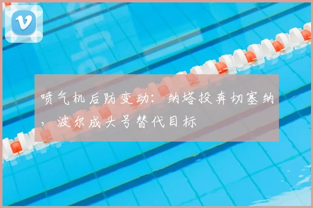 喷气机后防变动：纳塔投奔切塞纳，波尔成头号替代目标