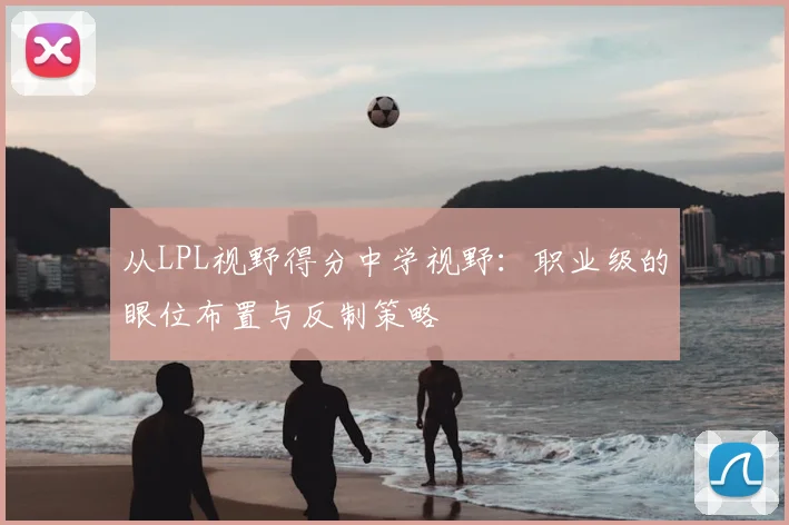 从LPL视野得分中学视野：职业级的眼位布置与反制策略