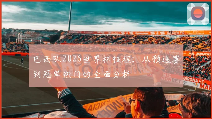 巴西队2026世界杯征程:从预选赛到冠军热门的全面分析