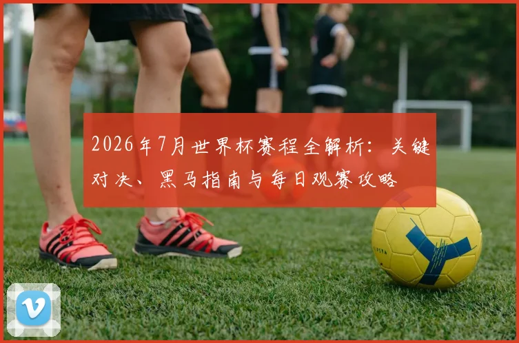 2026年7月世界杯赛程全解析：关键对决、黑马指南与每日观赛攻略