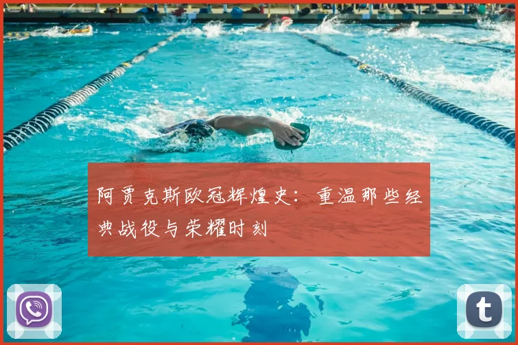 阿贾克斯欧冠辉煌史：重温那些经典战役与荣耀时刻
