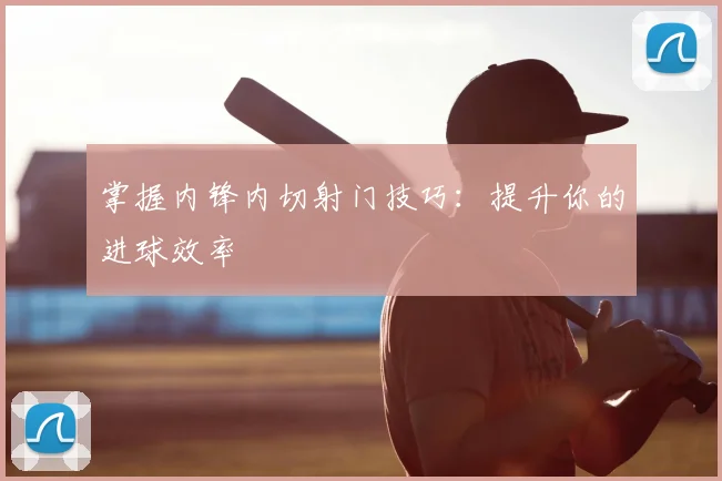 掌握内锋内切射门技巧:提升你的进球效率