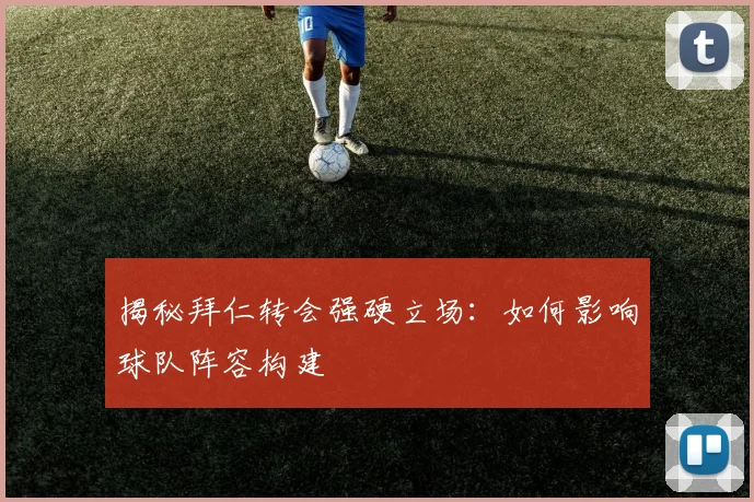 揭秘拜仁转会强硬立场：如何影响球队阵容构建