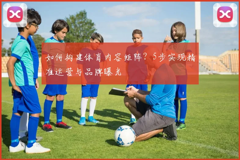 如何构建体育内容矩阵？5步实现精准运营与品牌曝光