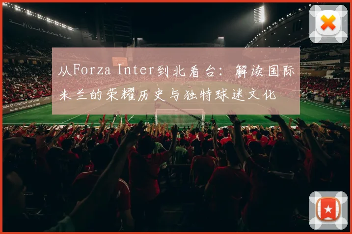 从Forza Inter到北看台:解读国际米兰的荣耀历史与独特球迷文化