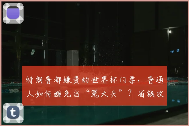 特朗普都嫌贵的世界杯门票,普通人如何避免当“冤大头”?省钱攻略来了!