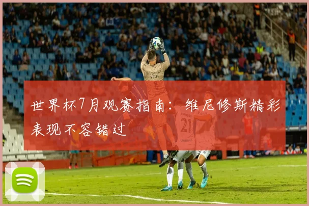 世界杯7月观赛指南:维尼修斯精彩表现不容错过