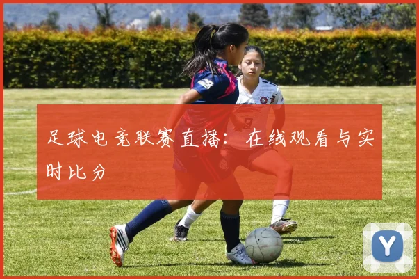 足球电竞联赛直播：在线观看与实时比分