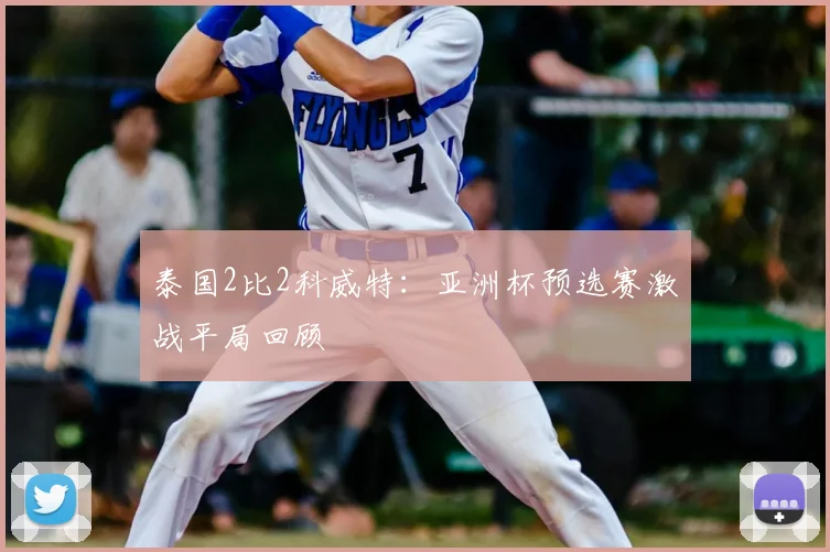 泰国2比2科威特：亚洲杯预选赛激战平局回顾