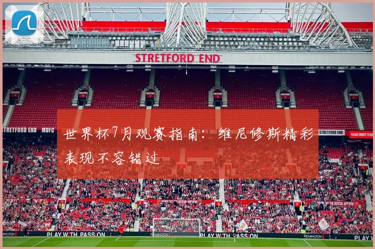 世界杯7月观赛指南:维尼修斯精彩表现不容错过