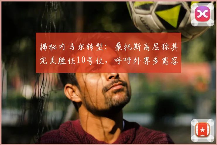 揭秘内马尔转型:桑托斯高层称其完美胜任10号位,呼吁外界多宽容