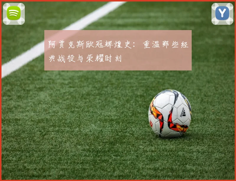 阿贾克斯欧冠辉煌史：重温那些经典战役与荣耀时刻