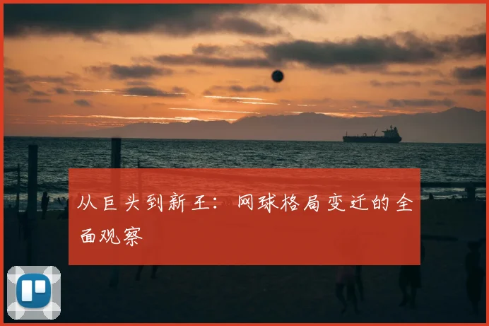 从巨头到新王:网球格局变迁的全面观察