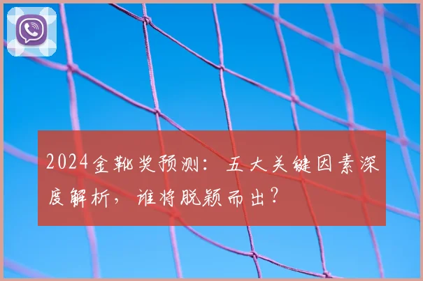 2024金靴奖预测:五大关键因素深度解析,谁将脱颖而出?