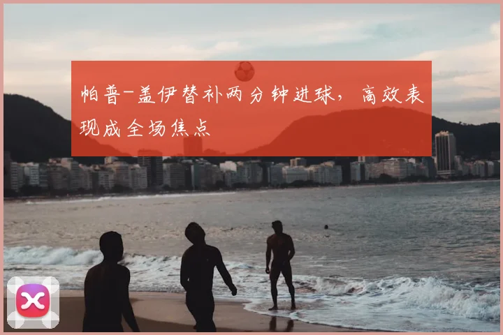 帕普-盖伊替补两分钟进球，高效表现成全场焦点