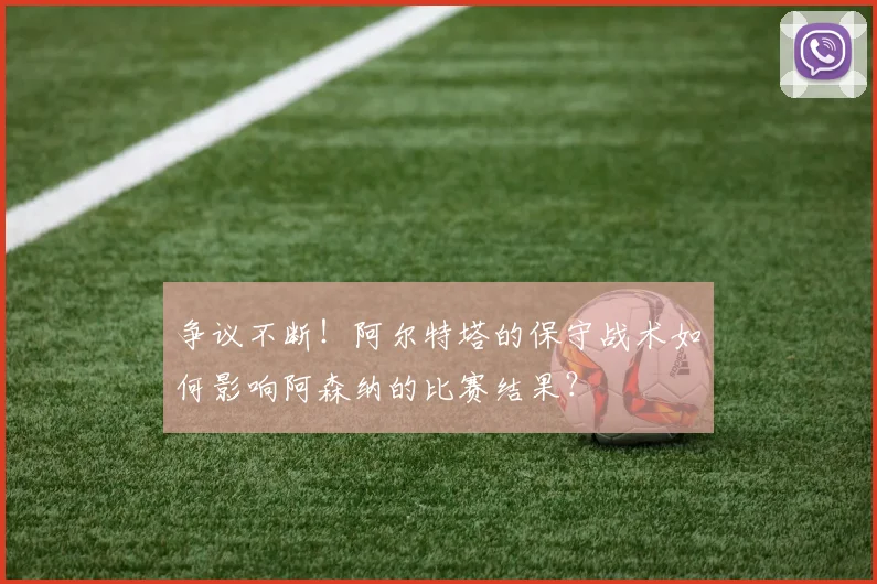争议不断!阿尔特塔的保守战术如何影响阿森纳的比赛结果?