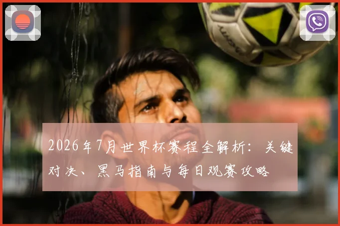 2026年7月世界杯赛程全解析:关键对决、黑马指南与每日观赛攻略